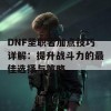 DNF圣职者加点技巧详解：提升战斗力的最佳选择与策略