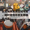 丝瓜视频免费在线观看，随时随地尽享无限精彩内容！