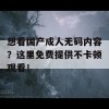 想看国产成人无码内容？这里免费提供不卡顿观看！