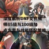 深度解析DNF女机械师85级与100级加点方案与技能搭配策略