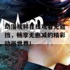 动漫视频在线观看无遮挡，畅享无删减的精彩动画世界！