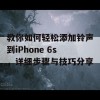 教你如何轻松添加铃声到iPhone 6s，详细步骤与技巧分享