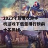 2023年最受欢迎手机游戏下载量排行榜前十名揭秘