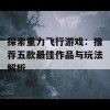 探索重力飞行游戏：推荐五款最佳作品与玩法解析