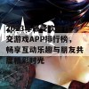 2023年最受欢迎社交游戏APP排行榜，畅享互动乐趣与朋友共度精彩时光