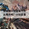 你知道cr社区是个什么地方吗？cr社区是啥