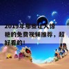 2019年那些让人惊艳的免费视频推荐，超好看的！