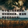 叶子楣三级未删减版，带你回到经典，重温那些年的热血时光！