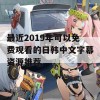 最近2019年可以免费观看的日韩中文字幕资源推荐