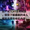 日产成人AV无码精品，带你了解最新的成人娱乐选择和精彩内容！