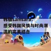 韩版samsara：感受韩国风情与时尚潮流的完美结合