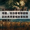 亚洲同性男男GV在线观看，带你看看那些精彩的男男爱情故事和激情瞬间！