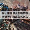 体验超赞的精品vr视频，带你进入全新的视听世界！精品久久久久久无码专区vr