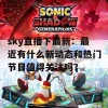 sky直播下最新：最近有什么新动态和热门节目值得关注吗？