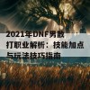 2021年DNF男散打职业解析：技能加点与玩法技巧指南