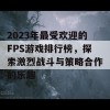 2023年最受欢迎的FPS游戏排行榜，探索激烈战斗与策略合作的乐趣