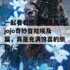 一起看看樱花动漫里的jojo奇妙冒险埃及篇，真是充满惊喜的旅程！