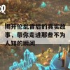 揭开伦乱背后的真实故事，带你走进那些不为人知的瞬间