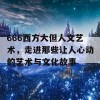 666西方大但人文艺术，走进那些让人心动的艺术与文化故事