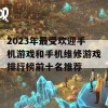 2023年最受欢迎手机游戏和手机维修游戏排行榜前十名推荐