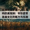 亚洲中文字暮一二三无码欧美视频：带你感受各国文化的魅力与乐趣！