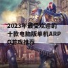 2023年最受欢迎的十款电脑版单机ARPG游戏推荐