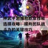 神武手游辅助职业技能选择攻略：提升团队战斗力的关键技巧