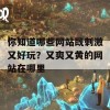 你知道哪些网站既刺激又好玩？又爽又黄的网站在哪里