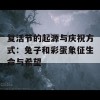 复活节的起源与庆祝方式：兔子和彩蛋象征生命与希望