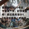 最新超清2019中文字幕第一季，赶快来看吧！最近最高清2019中文字幕第一季在线观看