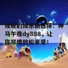 夜晚的娱乐新选择：神马午夜dy888，让你尽情放松享受！