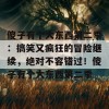 傻子有个大东西第二季：搞笑又疯狂的冒险继续，绝对不容错过！傻子有个大东西第二季