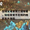 在线无毒免费三级观看，轻松享受不花钱的精彩影片体验