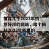 推荐几个2023年依然好用的网站，给个网站2023年能用的