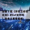 想要下载《异世之绝世无双》的txt文件吗？快来这里看看吧！