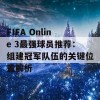 FIFA Online 3最强球员推荐：组建冠军队伍的关键位置解析