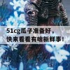 51cg瓜子准备好，快来看看有啥新鲜事！