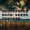 想轻松找到你喜欢的青娱乐内容？来看看青娱乐在线分类观看！