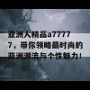 亚洲人精品a77777，带你领略最时尚的亚洲潮流与个性魅力！