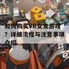 如何购买VR女友游戏？详细流程与注意事项介绍