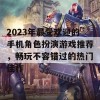 2023年最受欢迎的手机角色扮演游戏推荐，畅玩不容错过的热门佳作