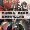 2024年最受欢迎的热播剧推荐，来看看电视剧排行榜2024最新热播剧！