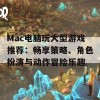 Mac电脑玩大型游戏推荐：畅享策略、角色扮演与动作冒险乐趣