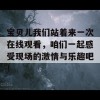 宝贝儿我们站着来一次在线观看，咱们一起感受现场的激情与乐趣吧！