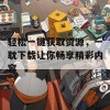 轻松一键获取资源，一耽下载让你畅享精彩内容