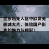 在原始无人区中欣赏无删减大片，体验国产影片的魅力与精彩！