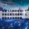 想看《人民的名义》？快来这里在线看吧！人民的名义在线观看