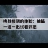 挑战极限的体验：抽搐一进一出试看邪恶