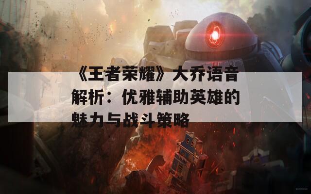 《王者荣耀》大乔语音解析：优雅辅助英雄的魅力与战斗策略