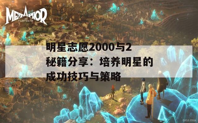 明星志愿2000与2秘籍分享：培养明星的成功技巧与策略